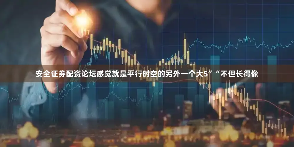 安全证券配资论坛感觉就是平行时空的另外一个大S”“不但长得像