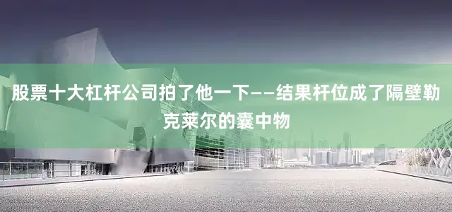 股票十大杠杆公司拍了他一下——结果杆位成了隔壁勒克莱尔的囊中物