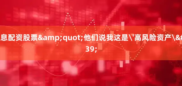 低息配资股票&quot;他们说我这是'高风险资产'