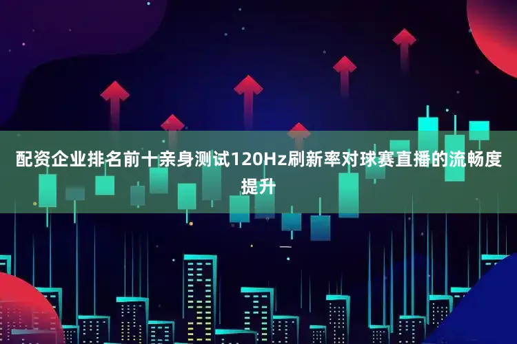 配资企业排名前十亲身测试120Hz刷新率对球赛直播的流畅度提升