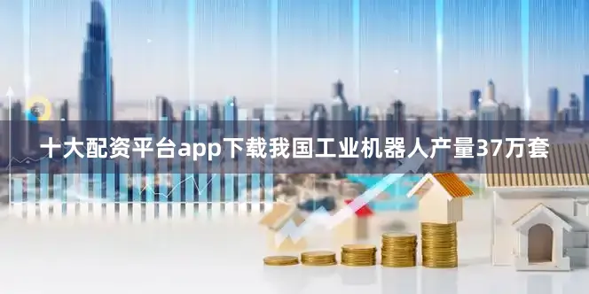 十大配资平台app下载我国工业机器人产量37万套