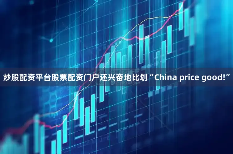 炒股配资平台股票配资门户还兴奋地比划“China price good!”