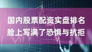 国内股票配资实盘排名脸上写满了恐惧与抗拒