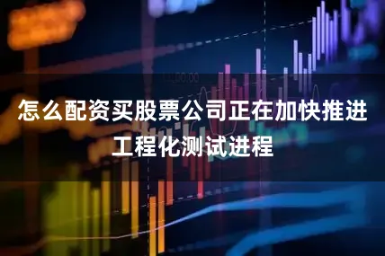 怎么配资买股票公司正在加快推进工程化测试进程