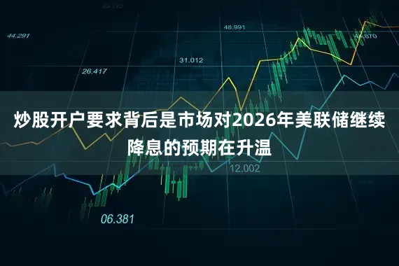 炒股开户要求背后是市场对2026年美联储继续降息的预期在升温