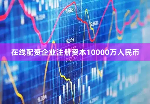 在线配资企业注册资本10000万人民币
