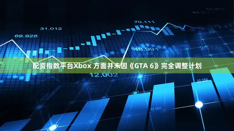 配资指数平台Xbox 方面并未因《GTA 6》完全调整计划