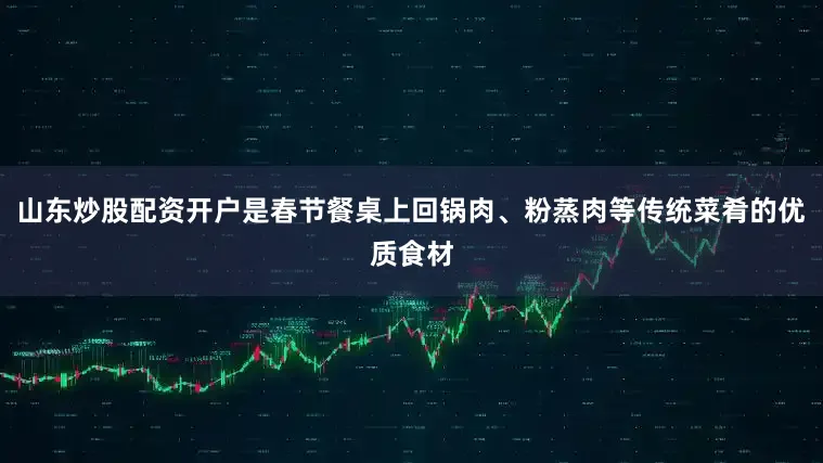 山东炒股配资开户是春节餐桌上回锅肉、粉蒸肉等传统菜肴的优质食材