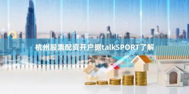 杭州股票配资开户据talkSPORT了解