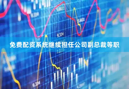 免费配资系统继续担任公司副总裁等职