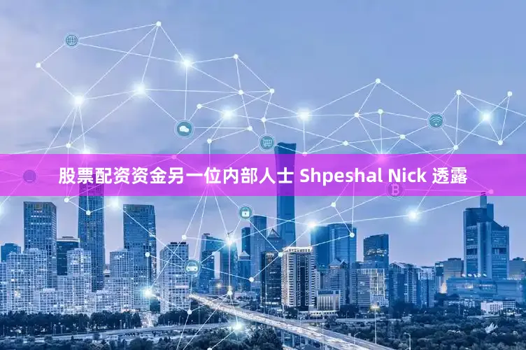 股票配资资金另一位内部人士 Shpeshal Nick 透露