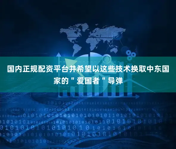国内正规配资平台并希望以这些技术换取中东国家的＂爱国者＂导弹