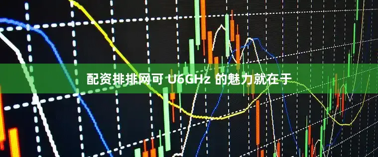 配资排排网可 U6GHz 的魅力就在于