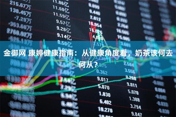 金御网 康婷健康指南：从健康角度看，奶茶该何去何从？