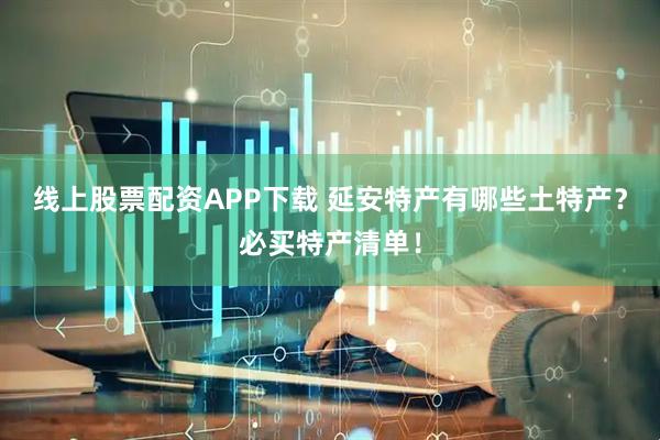 线上股票配资APP下载 延安特产有哪些土特产？必买特产清单！