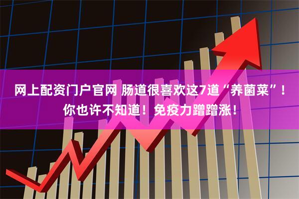 网上配资门户官网 肠道很喜欢这7道“养菌菜”！你也许不知道！免疫力蹭蹭涨！