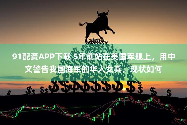 91配资APP下载 5年前站在美国军舰上，用中文警告我国海军的华人女兵，现状如何