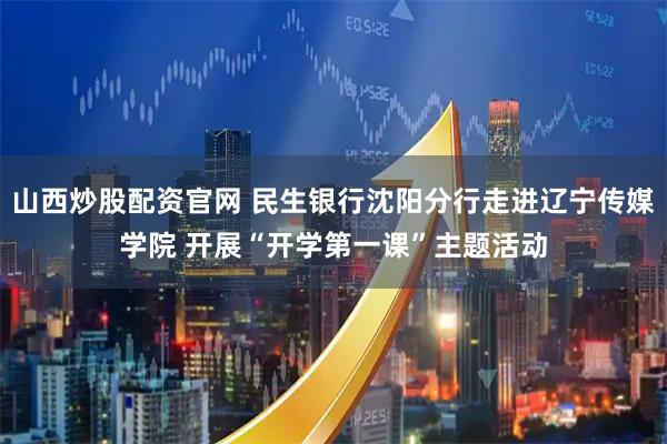 山西炒股配资官网 民生银行沈阳分行走进辽宁传媒学院 开展“开学第一课”主题活动