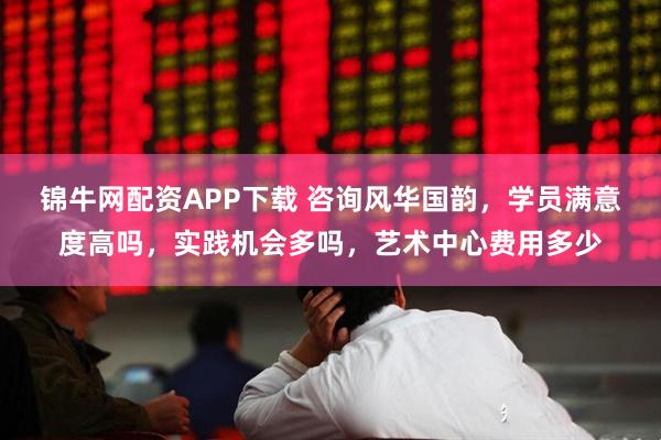 锦牛网配资APP下载 咨询风华国韵，学员满意度高吗，实践机会多吗，艺术中心费用多少