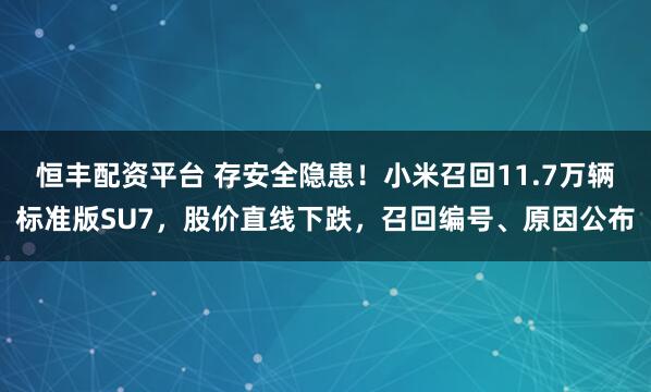 恒丰配资平台 存安全隐患！小米召回11.7万辆标准版SU7，股价直线下跌，召回编号、原因公布