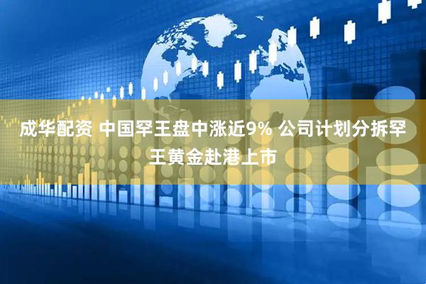 成华配资 中国罕王盘中涨近9% 公司计划分拆罕王黄金赴港上市