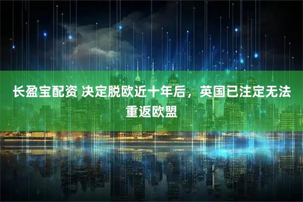 长盈宝配资 决定脱欧近十年后，英国已注定无法重返欧盟