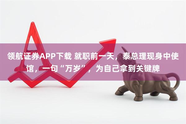 领航证券APP下载 就职前一天，泰总理现身中使馆，一句“万岁”，为自己拿到关键牌