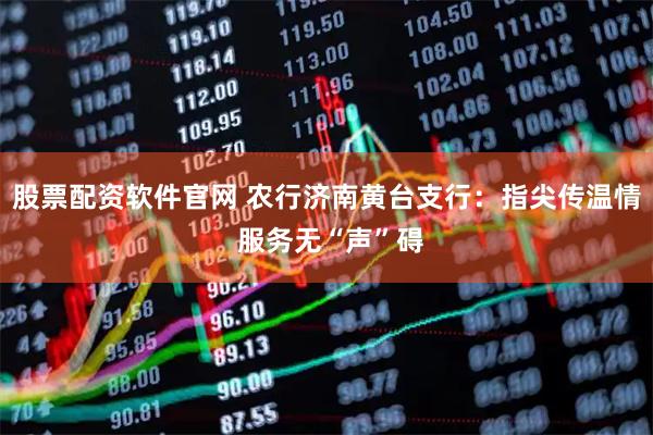 股票配资软件官网 农行济南黄台支行：指尖传温情 服务无“声”碍