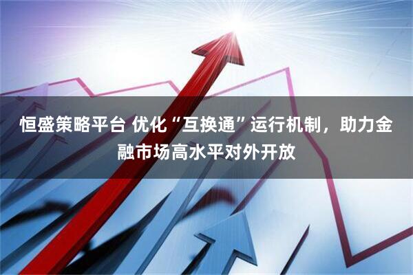 恒盛策略平台 优化“互换通”运行机制，助力金融市场高水平对外开放