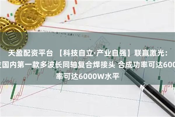 天盈配资平台 【科技自立·产业自强】联赢激光：成功开发国内第一款多波长同轴复合焊接头 合成功率可达6000W水平
