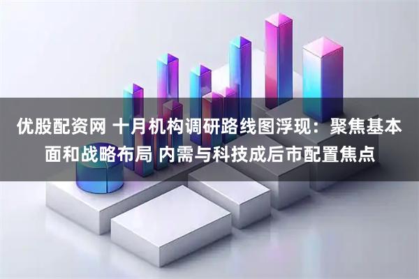 优股配资网 十月机构调研路线图浮现：聚焦基本面和战略布局 内需与科技成后市配置焦点