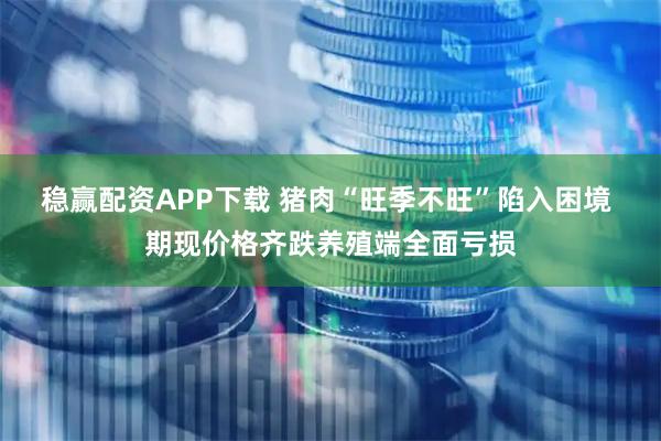 稳赢配资APP下载 猪肉“旺季不旺”陷入困境 期现价格齐跌养殖端全面亏损