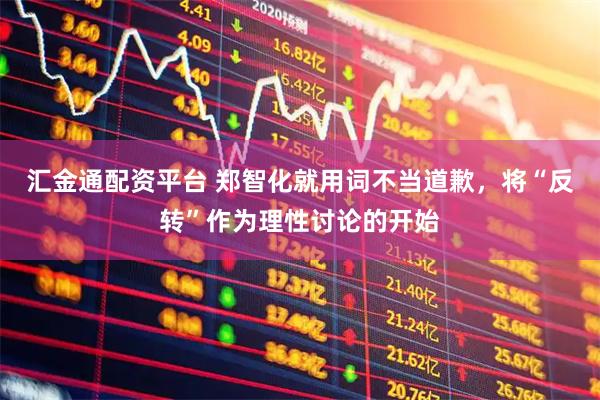 汇金通配资平台 郑智化就用词不当道歉，将“反转”作为理性讨论的开始