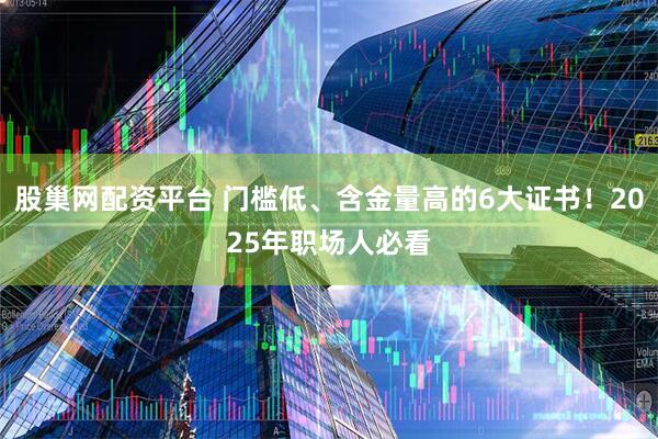 股巢网配资平台 门槛低、含金量高的6大证书！2025年职场人必看