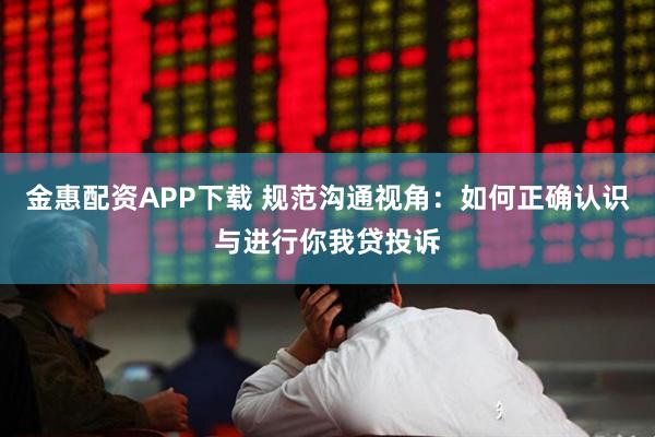 金惠配资APP下载 规范沟通视角：如何正确认识与进行你我贷投诉