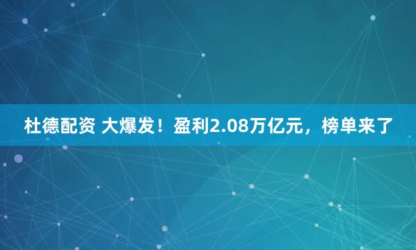 杜德配资 大爆发！盈利2.08万亿元，榜单来了