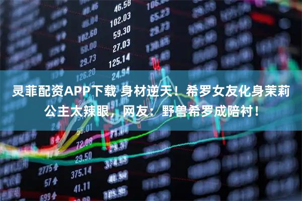 灵菲配资APP下载 身材逆天！希罗女友化身茉莉公主太辣眼，网友：野兽希罗成陪衬！