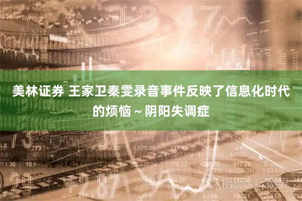 美林证券 王家卫秦雯录音事件反映了信息化时代的烦恼～阴阳失调症