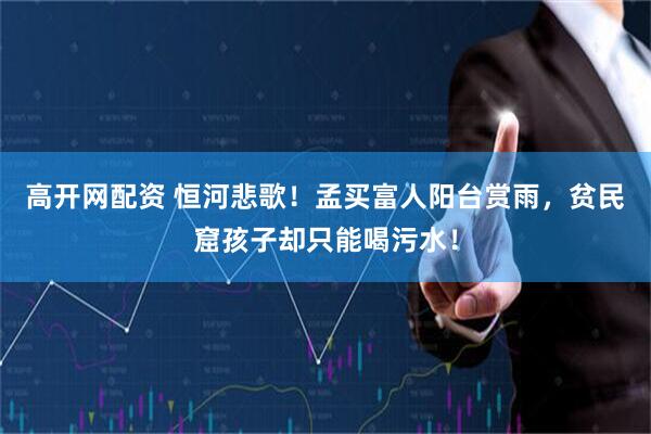高开网配资 恒河悲歌！孟买富人阳台赏雨，贫民窟孩子却只能喝污水！