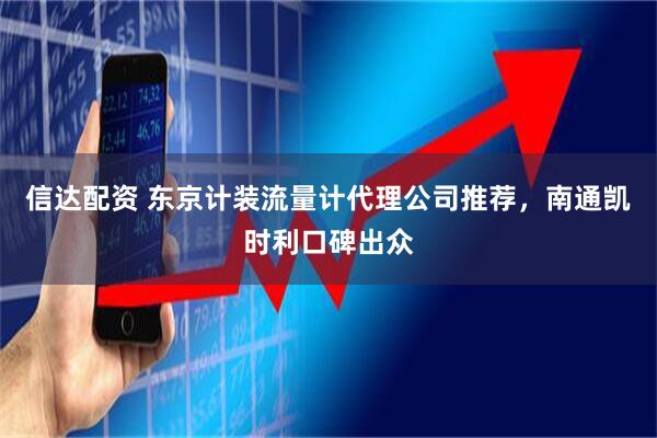 信达配资 东京计装流量计代理公司推荐，南通凯时利口碑出众