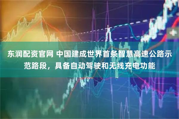 东润配资官网 中国建成世界首条智慧高速公路示范路段，具备自动驾驶和无线充电功能