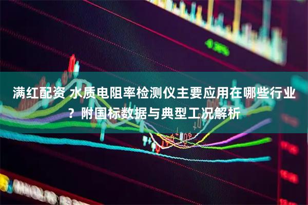 满红配资 水质电阻率检测仪主要应用在哪些行业？附国标数据与典型工况解析