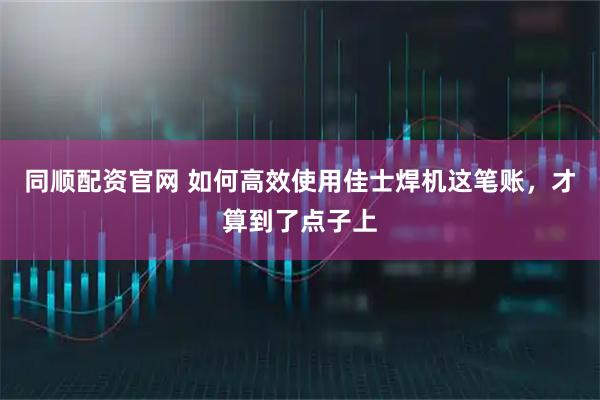 同顺配资官网 如何高效使用佳士焊机这笔账，才算到了点子上