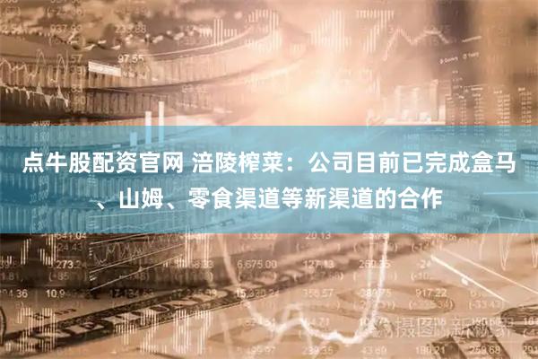 点牛股配资官网 涪陵榨菜：公司目前已完成盒马、山姆、零食渠道等新渠道的合作