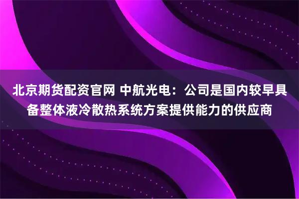 北京期货配资官网 中航光电：公司是国内较早具备整体液冷散热系统方案提供能力的供应商