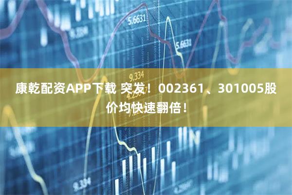 康乾配资APP下载 突发！002361、301005股价均快速翻倍！