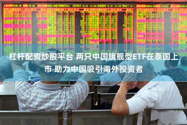 杠杆配资炒股平台 两只中国旗舰型ETF在泰国上市 助力中国吸引海外投资者