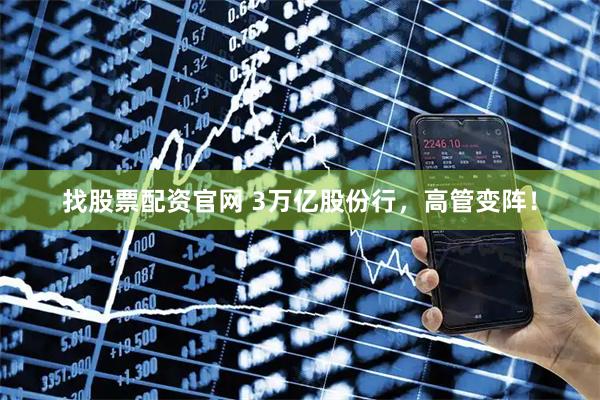 找股票配资官网 3万亿股份行，高管变阵！