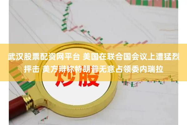 武汉股票配资网平台 美国在联合国会议上遭猛烈抨击 美方辩称特朗普无意占领委内瑞拉