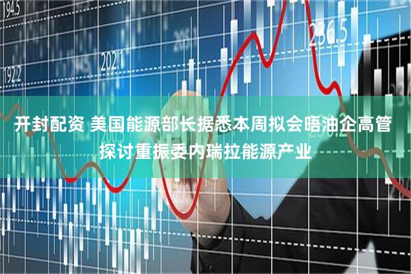 开封配资 美国能源部长据悉本周拟会晤油企高管 探讨重振委内瑞拉能源产业